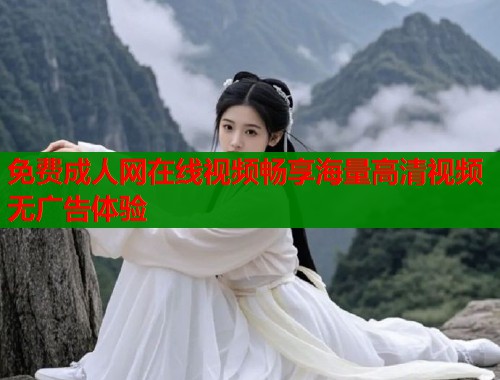 免费成人网在线视频畅享海量高清视频无广告体验