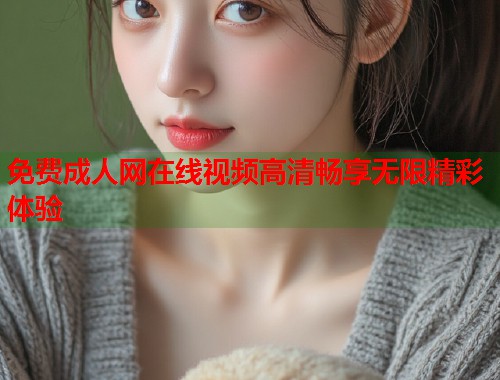 免费成人网在线视频高清畅享无限精彩体验