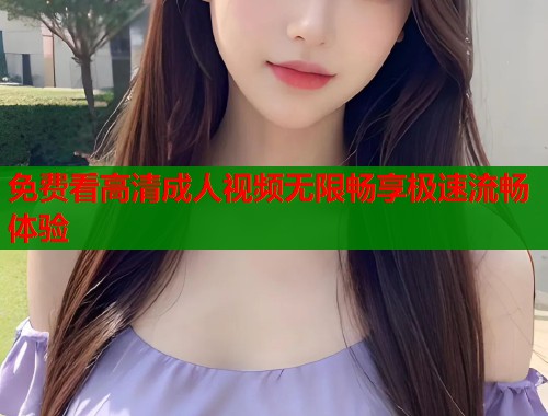 免费看高清成人视频无限畅享极速流畅体验