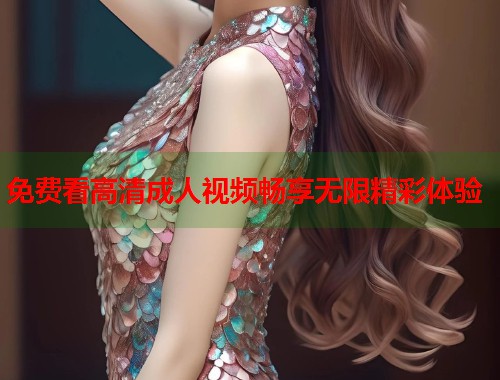 免费看高清成人视频畅享无限精彩体验