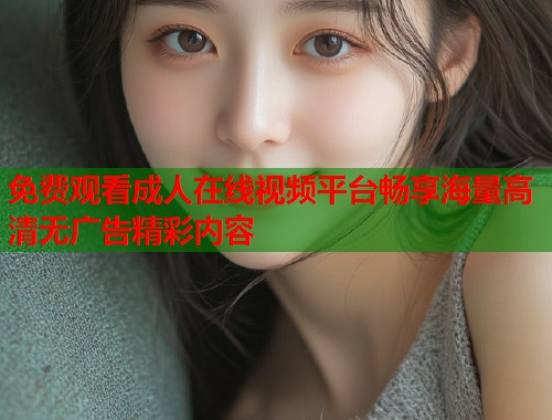 免费观看成人在线视频平台畅享海量高清无广告精彩内容