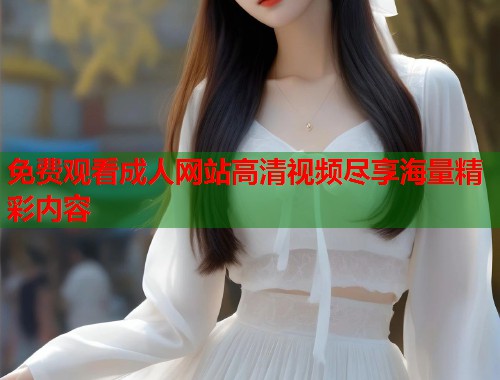 免费观看成人网站高清视频尽享海量精彩内容