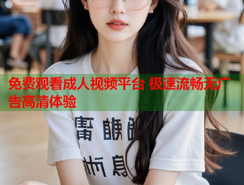 免费观看成人视频平台 极速流畅无广告高清体验