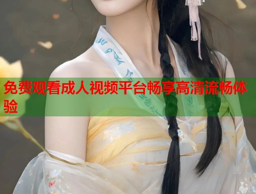 免费观看成人视频平台畅享高清流畅体验
