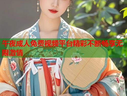 午夜成人免费视频平台精彩不断畅享无限激情