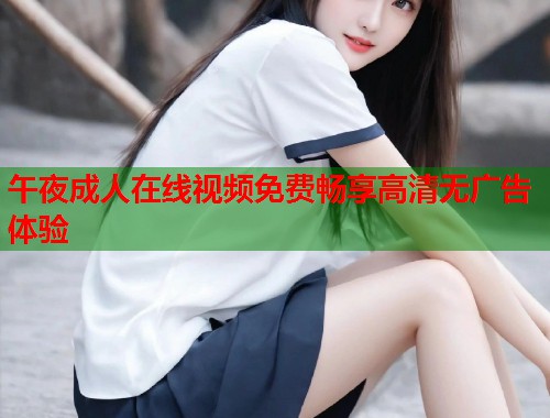 午夜成人在线视频免费畅享高清无广告体验