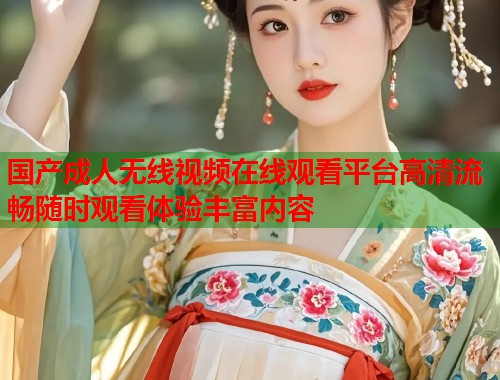 国产成人无线视频在线观看平台高清流畅随时观看体验丰富内容 国产成人无线视频在线观看平台高清流畅随时观看体验丰富内容