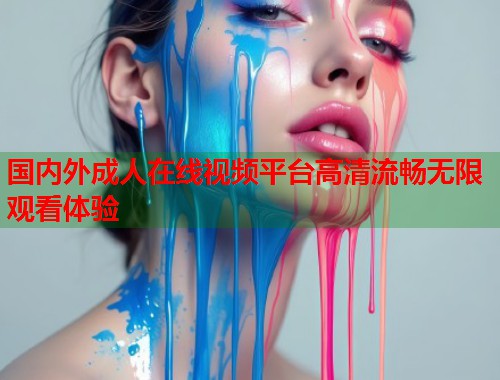 国内外成人在线视频平台高清流畅无限观看体验 国内外成人在线视频平台高清流畅无限观看体验