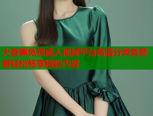 大香蕉免费成人视频平台高清分类免费看轻松畅享精彩内容 大香蕉免费成人视频平台高清分类免费看轻松畅享精彩内容