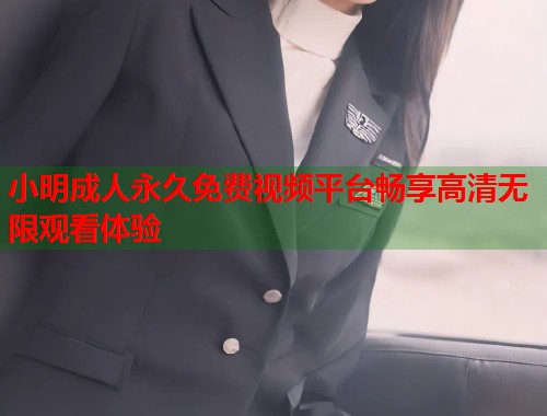 小明成人永久免费视频平台畅享高清无限观看体验 小明成人永久免费视频平台畅享高清无限观看体验