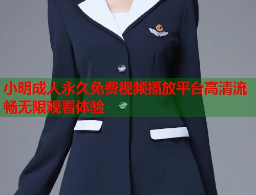 小明成人永久免费视频播放平台高清流畅无限观看体验 小明成人永久免费视频播放平台高清流畅无限观看体验