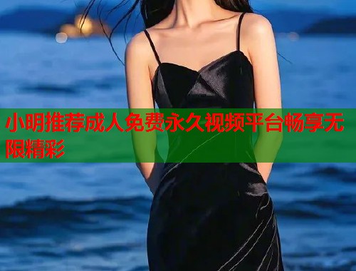 小明推荐成人免费永久视频平台畅享无限精彩 小明推荐成人免费永久视频平台畅享无限精彩