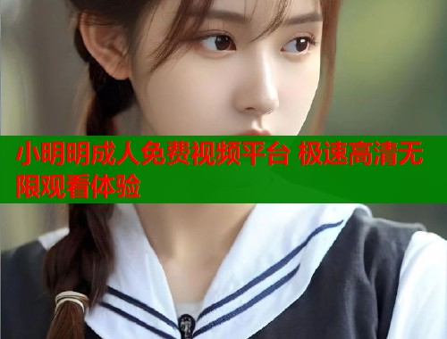 小明明成人免费视频平台 极速高清无限观看体验 小明明成人免费视频平台 极速高清无限观看体验