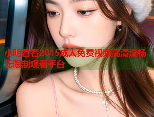 小明看看2015成人免费视频高清流畅无限制观看平台 小明看看2015成人免费视频高清流畅无限制观看平台