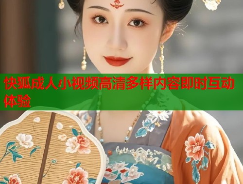 快狐成人小视频高清多样内容即时互动体验 快狐成人小视频高清多样内容即时互动体验
