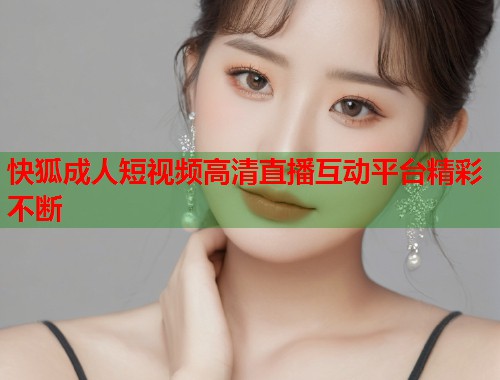 快狐成人短视频高清直播互动平台精彩不断 快狐成人短视频高清直播互动平台精彩不断
