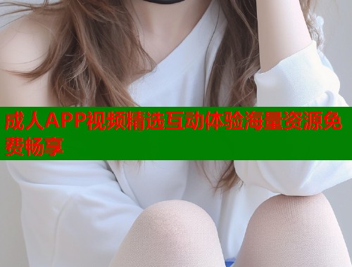 成人APP视频精选互动体验海量资源免费畅享