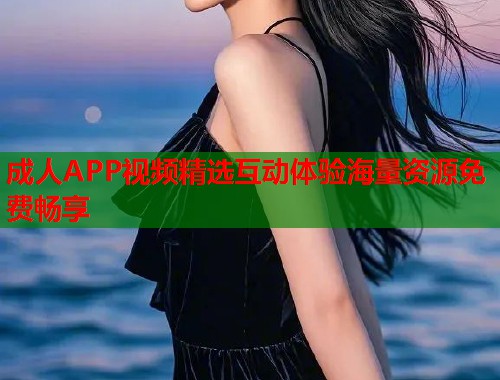 成人APP视频精选互动体验海量资源免费畅享 成人APP视频精选互动体验海量资源免费畅享