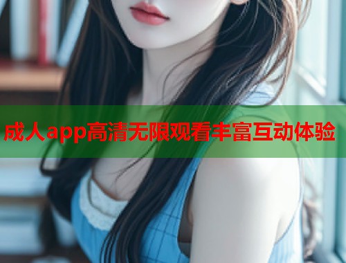 成人app高清无限观看丰富互动体验 成人app高清无限观看丰富互动体验