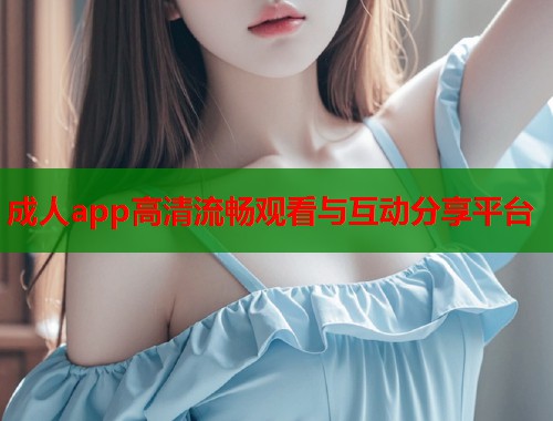 成人app高清流畅观看与互动分享平台 成人app高清流畅观看与互动分享平台