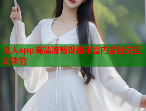 成人app高清流畅观看丰富内容社交互动体验