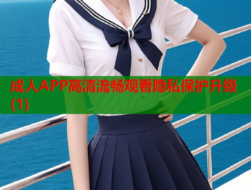 成人APP高清流畅观看隐私保护升级(1) 成人APP高清流畅观看隐私保护升级(1)