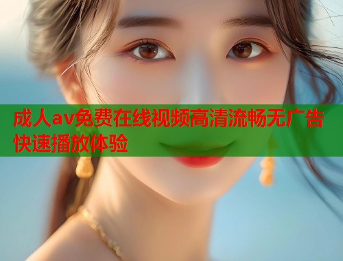 成人av免费在线视频高清流畅无广告快速播放体验 成人av免费在线视频高清流畅无广告快速播放体验