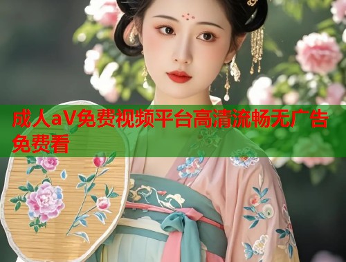 成人aV免费视频平台高清流畅无广告免费看 成人aV免费视频平台高清流畅无广告免费看