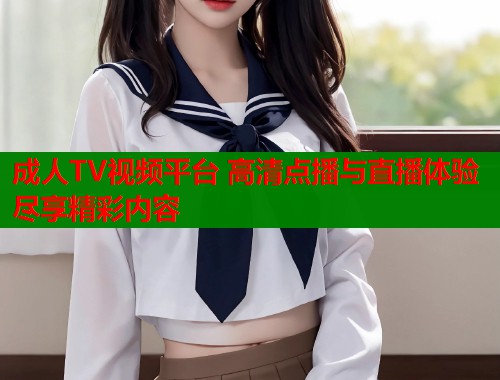 成人TV视频平台 高清点播与直播体验尽享精彩内容