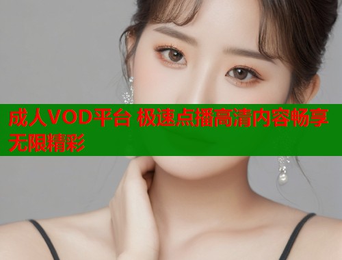 成人VOD平台 极速点播高清内容畅享无限精彩 成人VOD平台 极速点播高清内容畅享无限精彩