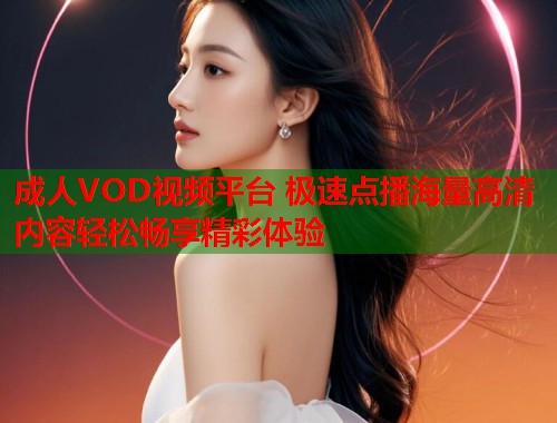 成人VOD视频平台 极速点播海量高清内容轻松畅享精彩体验 成人VOD视频平台 极速点播海量高清内容轻松畅享精彩体验