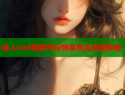 成人vod视频平台畅享高清点播体验 成人vod视频平台畅享高清点播体验