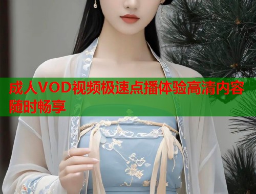 成人VOD视频极速点播体验高清内容随时畅享 成人VOD视频极速点播体验高清内容随时畅享