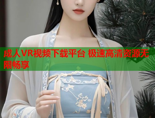 成人VR视频下载平台 极速高清资源无限畅享 成人VR视频下载平台 极速高清资源无限畅享
