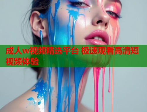 成人w视频精选平台 极速观看高清短视频体验 成人w视频精选平台 极速观看高清短视频体验