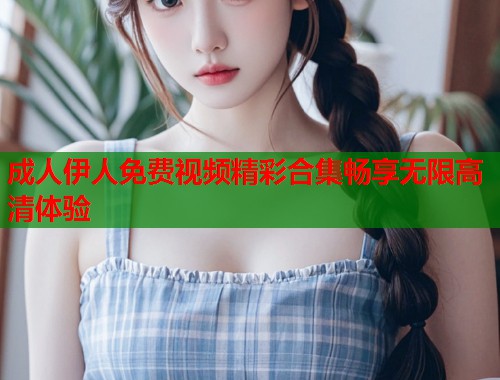 成人伊人免费视频精彩合集畅享无限高清体验 成人伊人免费视频精彩合集畅享无限高清体验