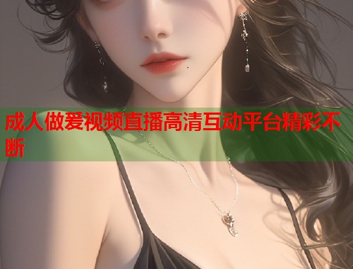 成人做爰视频直播高清互动平台精彩不断