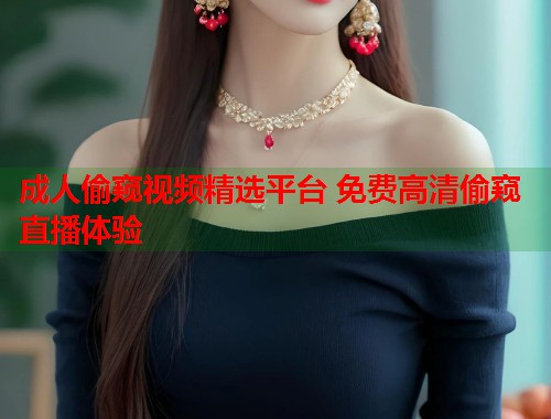 成人偷窥视频精选平台 免费高清偷窥直播体验