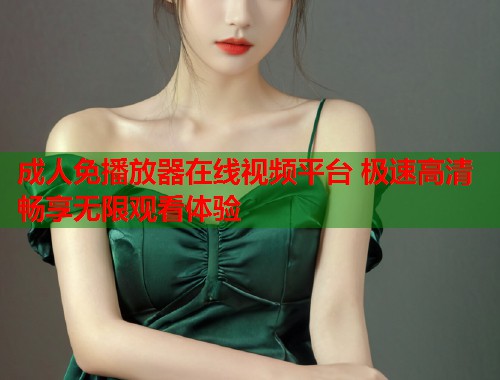 成人免播放器在线视频平台 极速高清畅享无限观看体验