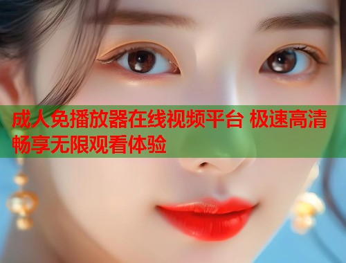 成人免播放器在线视频平台 极速高清畅享无限观看体验
