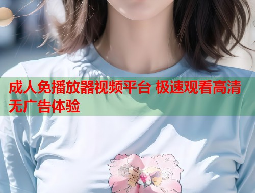 成人免播放器视频平台 极速观看高清无广告体验