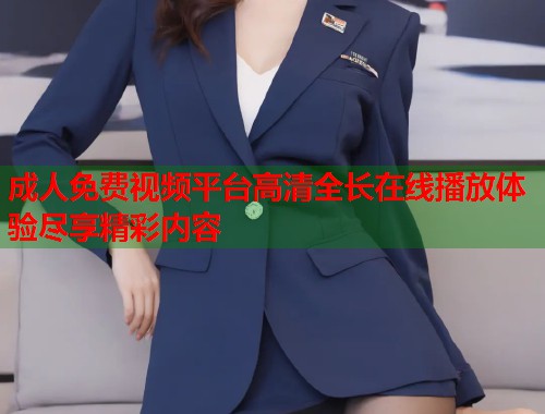 成人免费视频平台高清全长在线播放体验尽享精彩内容