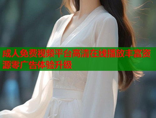 成人免费视频平台高清在线播放丰富资源零广告体验升级