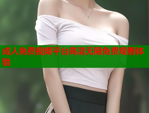 成人免费视频平台高清无限免费观看体验