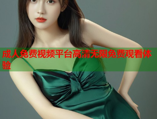 成人免费视频平台高清无限免费观看体验