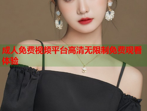 成人免费视频平台高清无限制免费观看体验