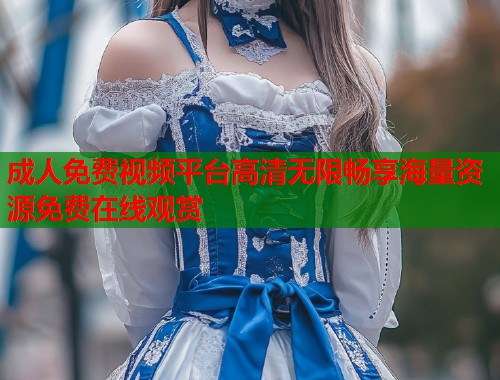 成人免费视频平台高清无限畅享海量资源免费在线观赏