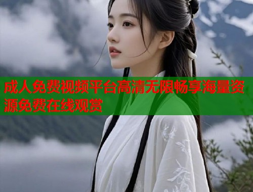 成人免费视频平台高清无限畅享海量资源免费在线观赏