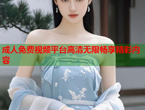 成人免费视频平台高清无限畅享精彩内容
