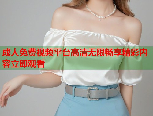 成人免费视频平台高清无限畅享精彩内容立即观看